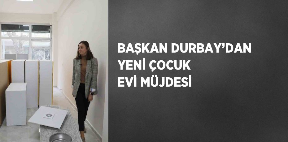 BAŞKAN DURBAY’DAN YENİ ÇOCUK EVİ MÜJDESİ