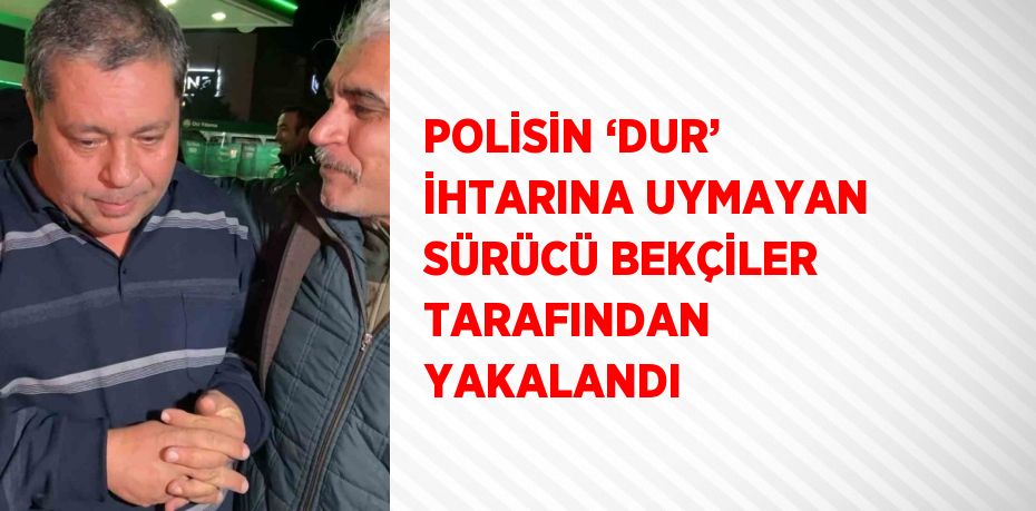 POLİSİN ‘DUR’ İHTARINA UYMAYAN SÜRÜCÜ BEKÇİLER TARAFINDAN YAKALANDI