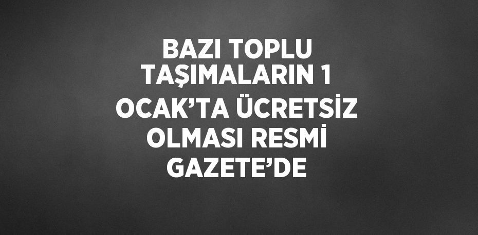 BAZI TOPLU TAŞIMALARIN 1 OCAK’TA ÜCRETSİZ OLMASI RESMİ GAZETE’DE