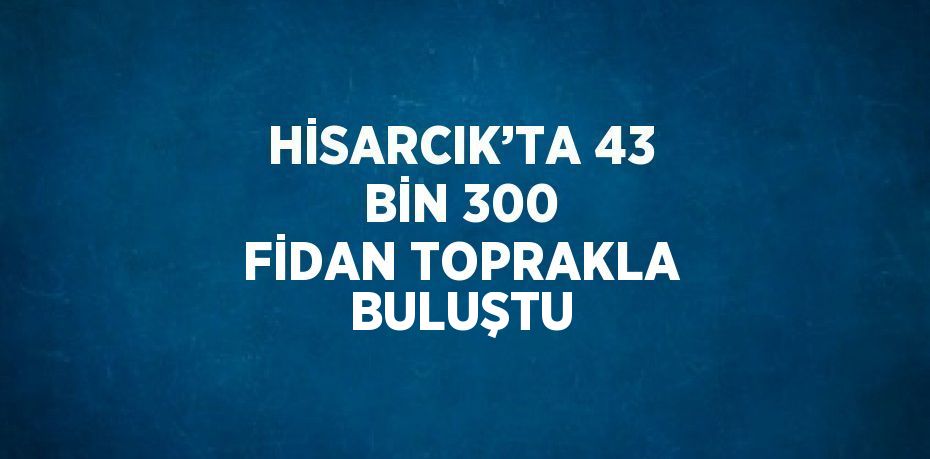 HİSARCIK’TA 43 BİN 300 FİDAN TOPRAKLA BULUŞTU