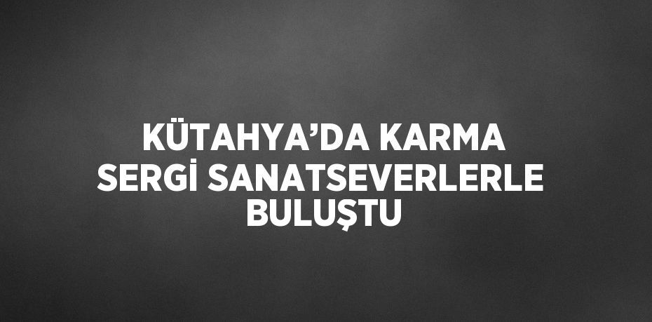 KÜTAHYA’DA KARMA SERGİ SANATSEVERLERLE BULUŞTU