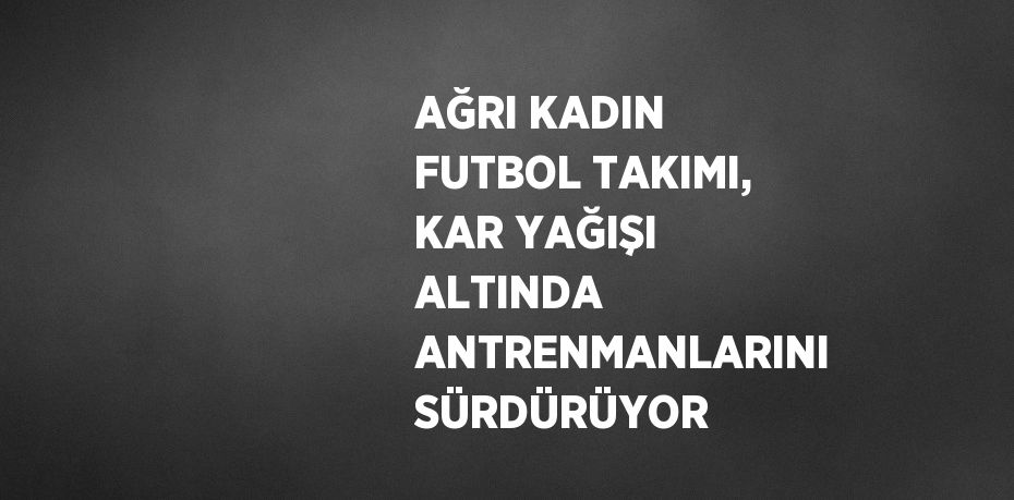 AĞRI KADIN FUTBOL TAKIMI, KAR YAĞIŞI ALTINDA ANTRENMANLARINI SÜRDÜRÜYOR