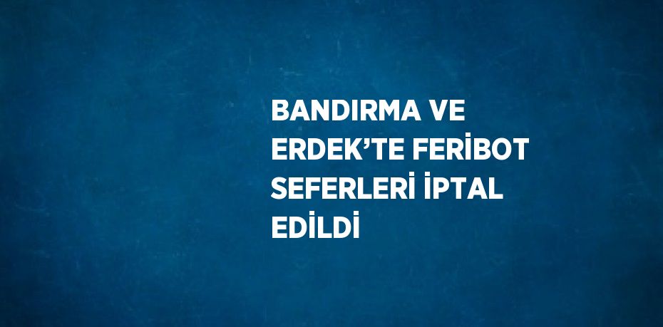 BANDIRMA VE ERDEK’TE FERİBOT SEFERLERİ İPTAL EDİLDİ