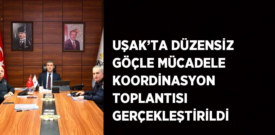 UŞAK’TA DÜZENSİZ GÖÇLE MÜCADELE KOORDİNASYON TOPLANTISI GERÇEKLEŞTİRİLDİ