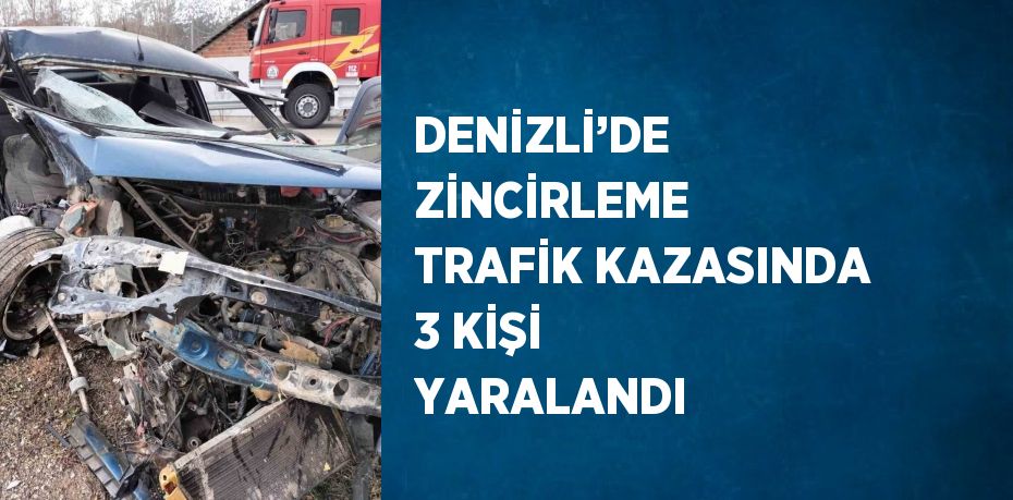 DENİZLİ’DE ZİNCİRLEME TRAFİK KAZASINDA 3 KİŞİ YARALANDI