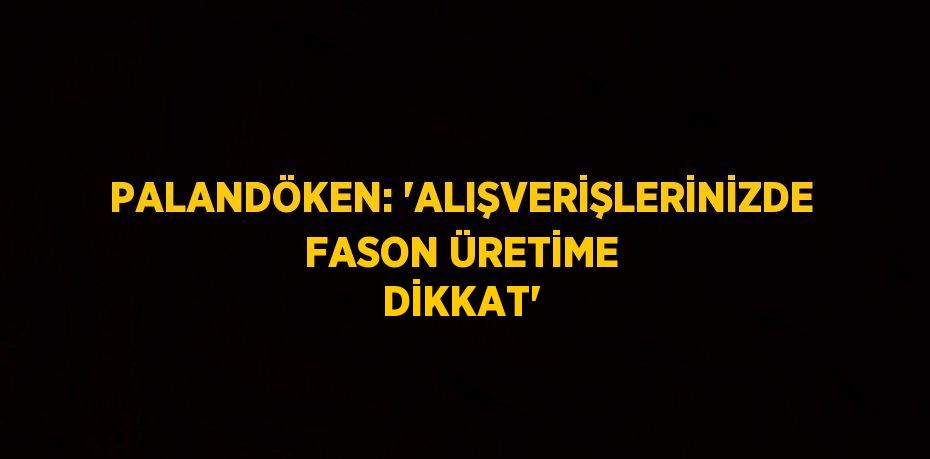 PALANDÖKEN: 'ALIŞVERİŞLERİNİZDE FASON ÜRETİME DİKKAT'