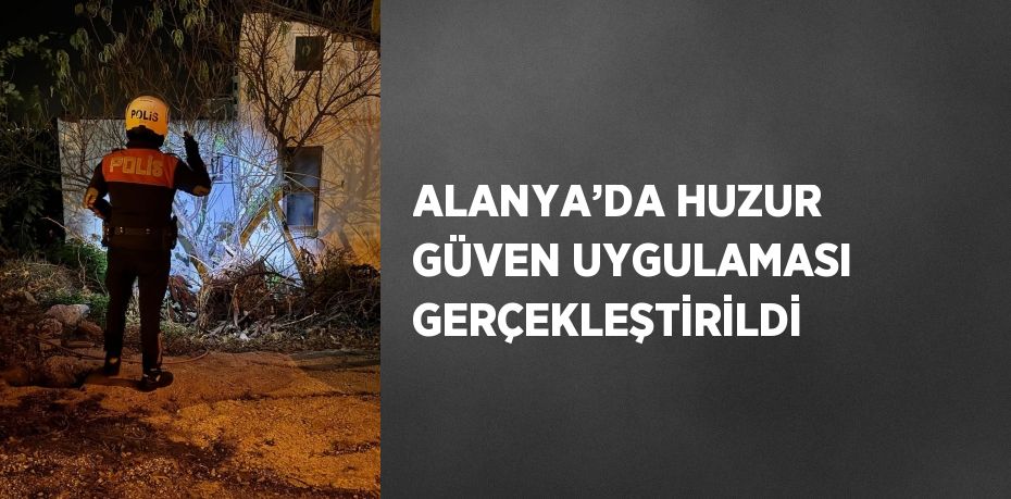 ALANYA’DA HUZUR GÜVEN UYGULAMASI GERÇEKLEŞTİRİLDİ