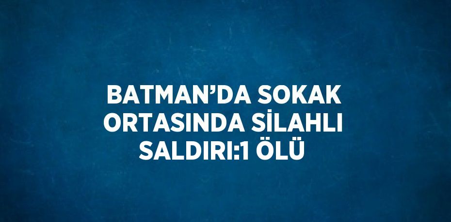 BATMAN’DA SOKAK ORTASINDA SİLAHLI SALDIRI:1 ÖLÜ