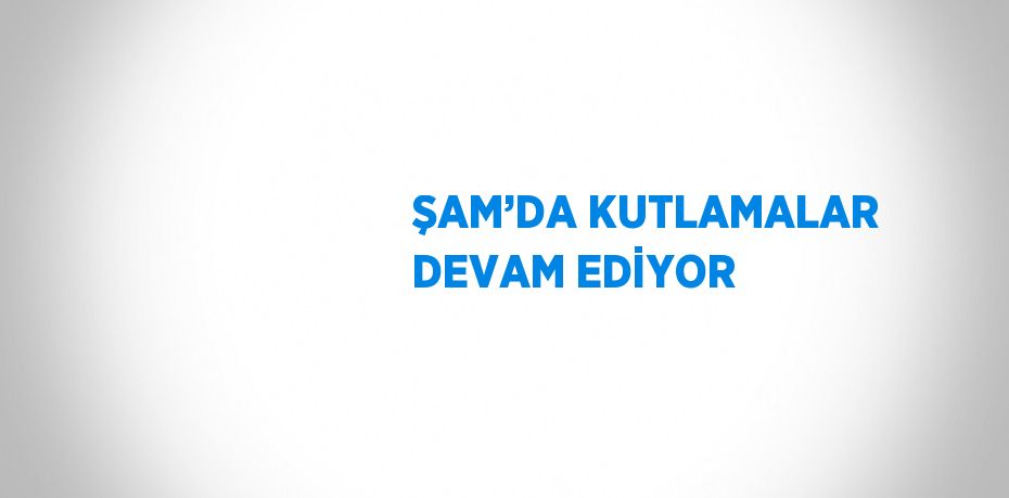 ŞAM’DA KUTLAMALAR DEVAM EDİYOR