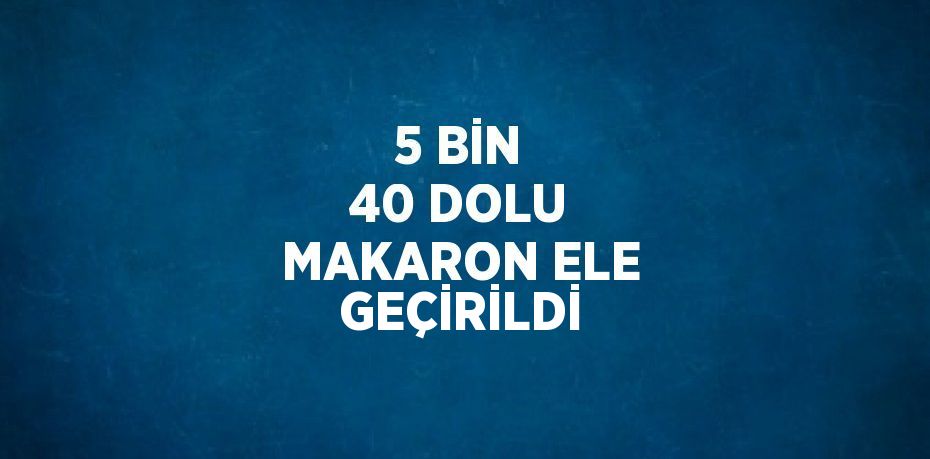 5 BİN 40 DOLU MAKARON ELE GEÇİRİLDİ