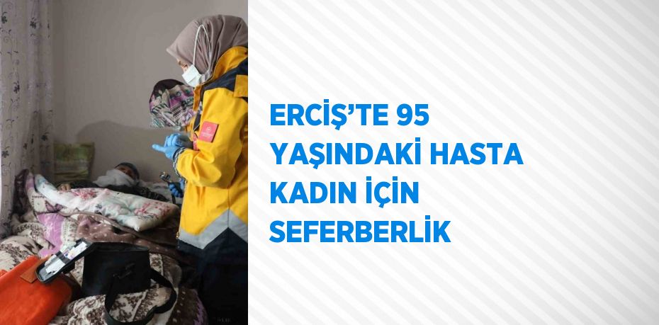 ERCİŞ’TE 95 YAŞINDAKİ HASTA KADIN İÇİN SEFERBERLİK