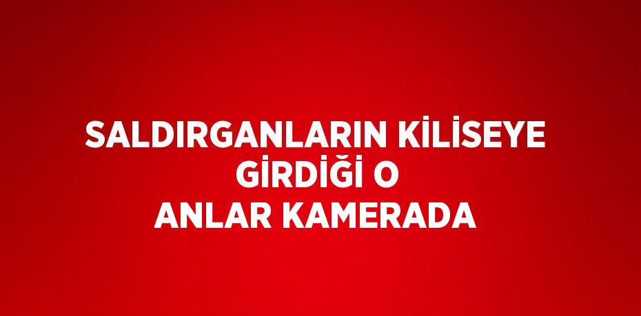 SALDIRGANLARIN KİLİSEYE GİRDİĞİ O ANLAR KAMERADA