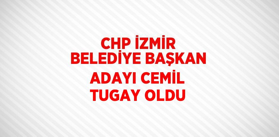 CHP İZMİR BELEDİYE BAŞKAN ADAYI CEMİL TUGAY OLDU