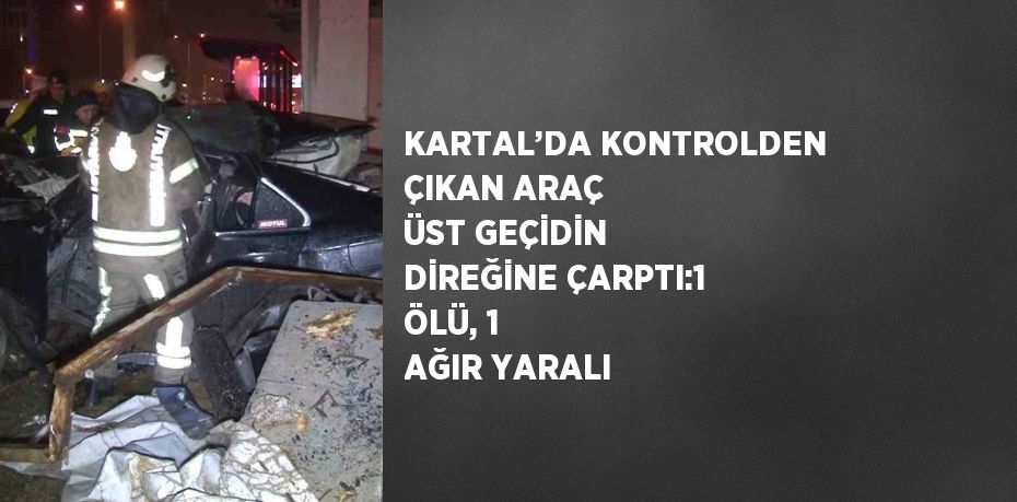 KARTAL’DA KONTROLDEN ÇIKAN ARAÇ ÜST GEÇİDİN DİREĞİNE ÇARPTI:1 ÖLÜ, 1 AĞIR YARALI