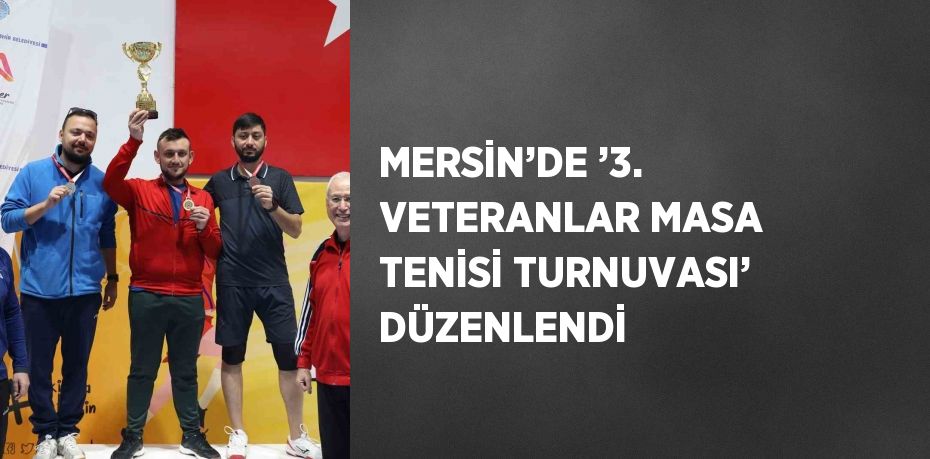 MERSİN’DE ’3. VETERANLAR MASA TENİSİ TURNUVASI’ DÜZENLENDİ