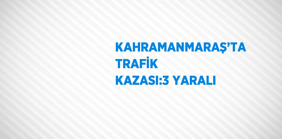 KAHRAMANMARAŞ’TA TRAFİK KAZASI:3 YARALI