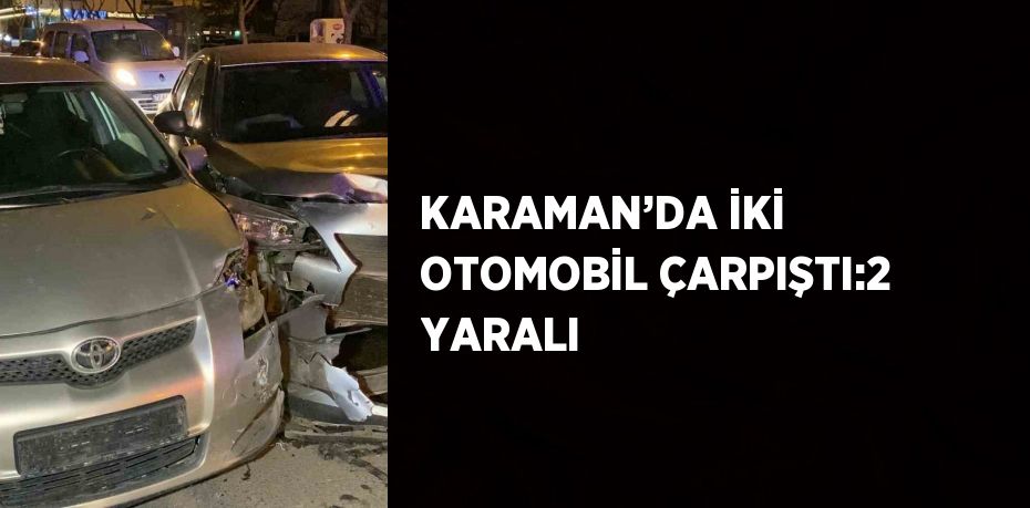 KARAMAN’DA İKİ OTOMOBİL ÇARPIŞTI:2 YARALI