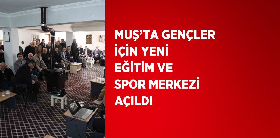 MUŞ’TA GENÇLER İÇİN YENİ EĞİTİM VE SPOR MERKEZİ AÇILDI