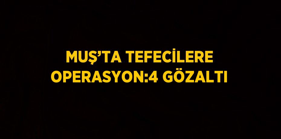 MUŞ’TA TEFECİLERE OPERASYON:4 GÖZALTI