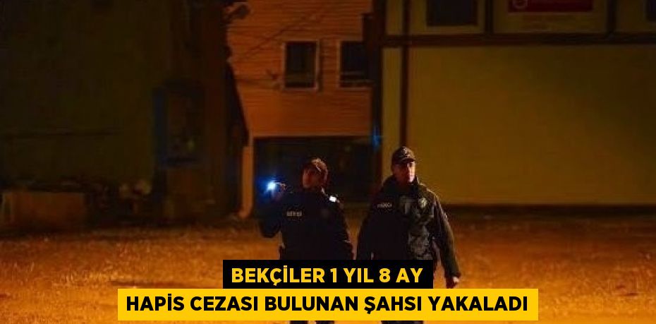 BEKÇİLER 1 YIL 8 AY HAPİS CEZASI BULUNAN ŞAHSI YAKALADI