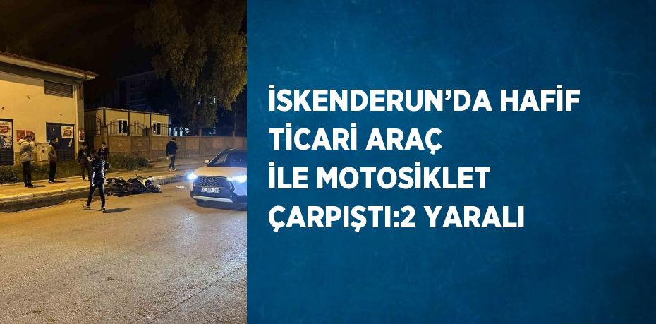 İSKENDERUN’DA HAFİF TİCARİ ARAÇ İLE MOTOSİKLET ÇARPIŞTI:2 YARALI