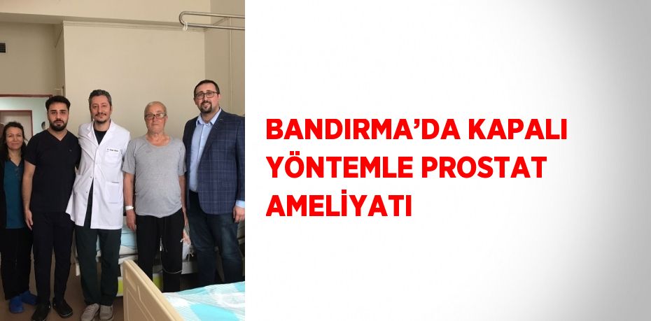 BANDIRMA’DA KAPALI YÖNTEMLE PROSTAT AMELİYATI