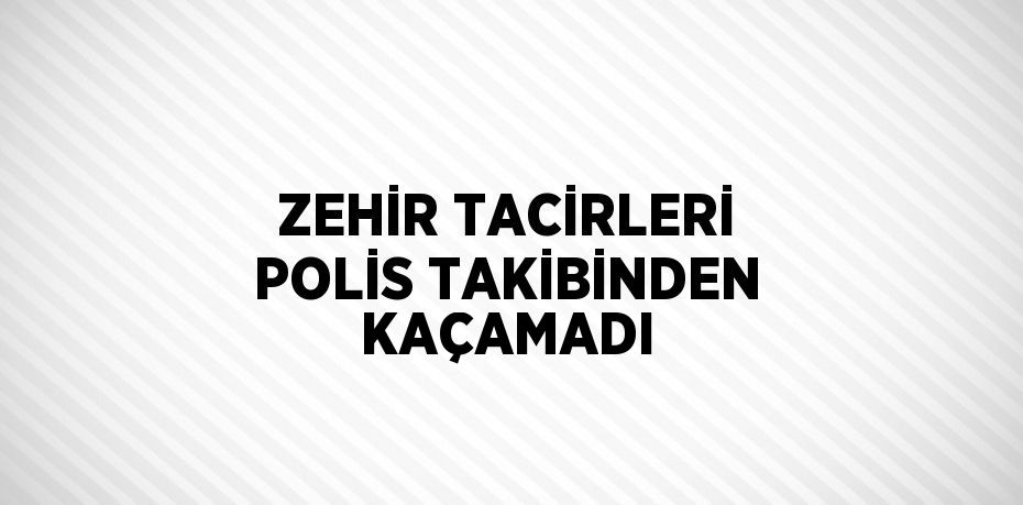 ZEHİR TACİRLERİ POLİS TAKİBİNDEN KAÇAMADI