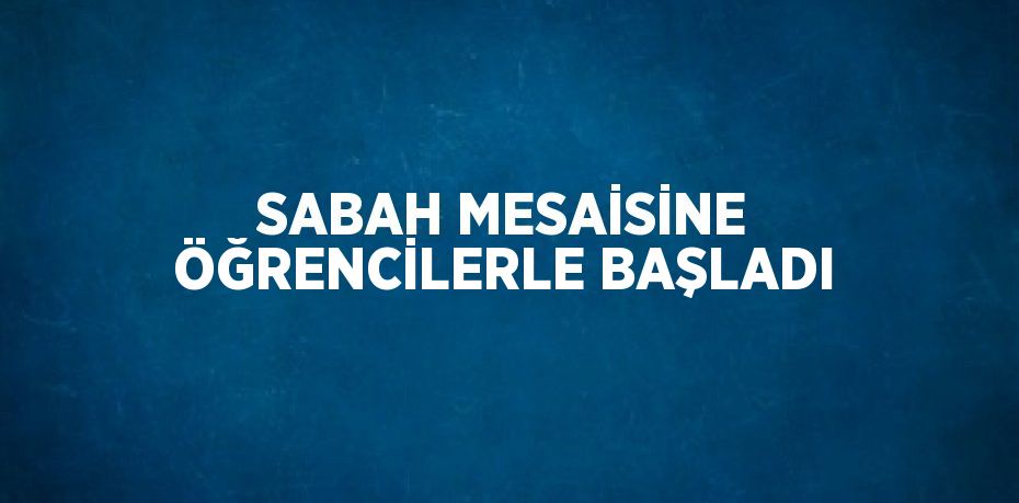 SABAH MESAİSİNE ÖĞRENCİLERLE BAŞLADI