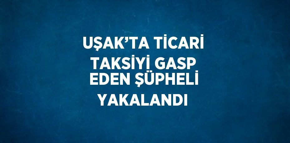 UŞAK’TA TİCARİ TAKSİYİ GASP EDEN ŞÜPHELİ YAKALANDI