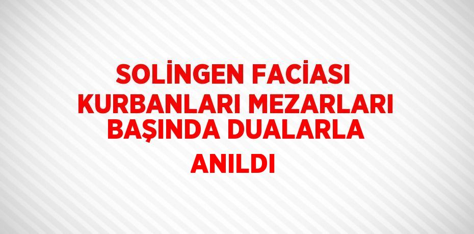 SOLİNGEN FACİASI KURBANLARI MEZARLARI BAŞINDA DUALARLA ANILDI