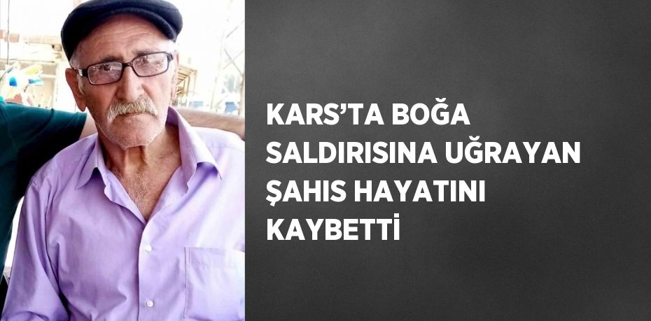 KARS’TA BOĞA SALDIRISINA UĞRAYAN ŞAHIS HAYATINI KAYBETTİ