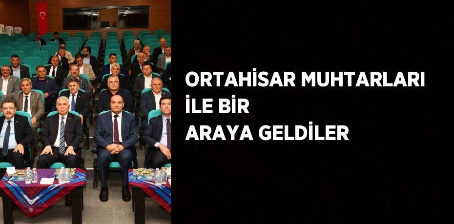 ORTAHİSAR MUHTARLARI İLE BİR ARAYA GELDİLER