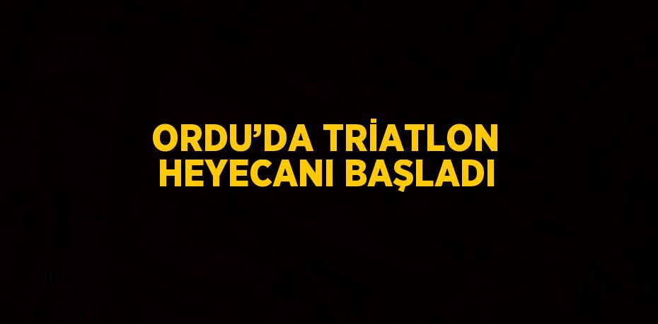 ORDU’DA TRİATLON HEYECANI BAŞLADI