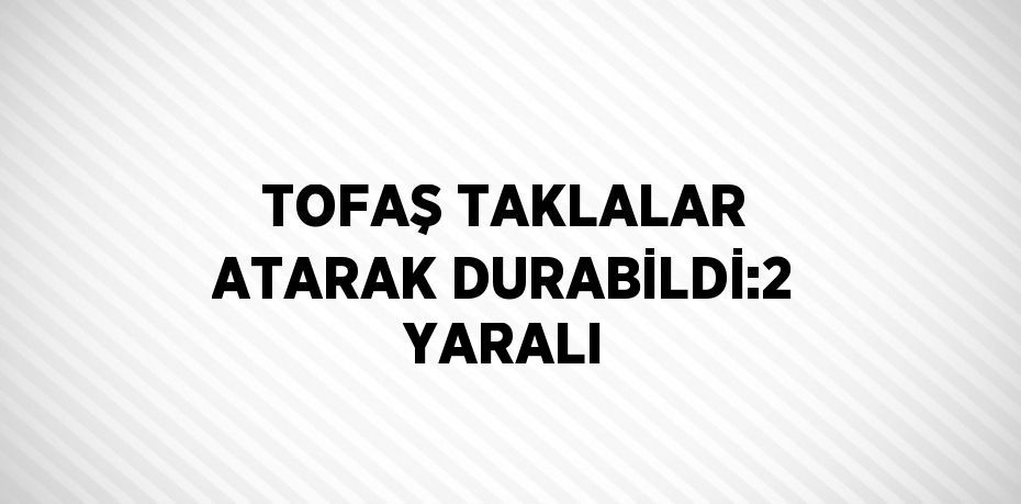 TOFAŞ TAKLALAR ATARAK DURABİLDİ:2 YARALI