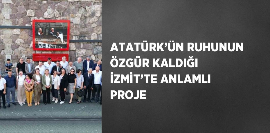 ATATÜRK’ÜN RUHUNUN ÖZGÜR KALDIĞI İZMİT’TE ANLAMLI PROJE