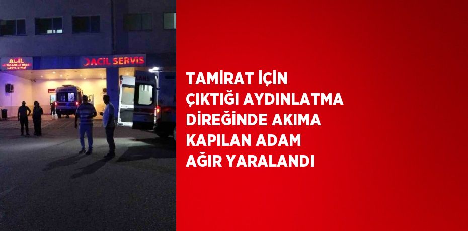 TAMİRAT İÇİN ÇIKTIĞI AYDINLATMA DİREĞİNDE AKIMA KAPILAN ADAM AĞIR YARALANDI