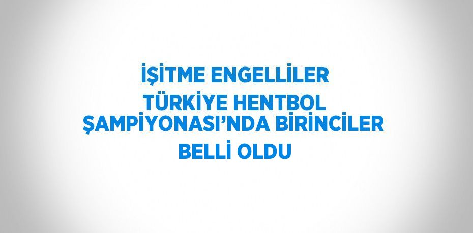 İŞİTME ENGELLİLER TÜRKİYE HENTBOL ŞAMPİYONASI’NDA BİRİNCİLER BELLİ OLDU