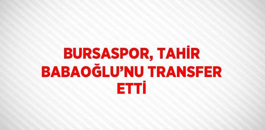 BURSASPOR, TAHİR BABAOĞLU’NU TRANSFER ETTİ