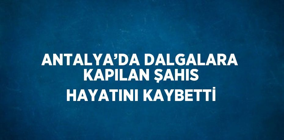 ANTALYA’DA DALGALARA KAPILAN ŞAHIS HAYATINI KAYBETTİ