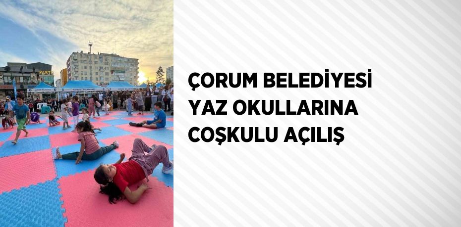 ÇORUM BELEDİYESİ YAZ OKULLARINA COŞKULU AÇILIŞ