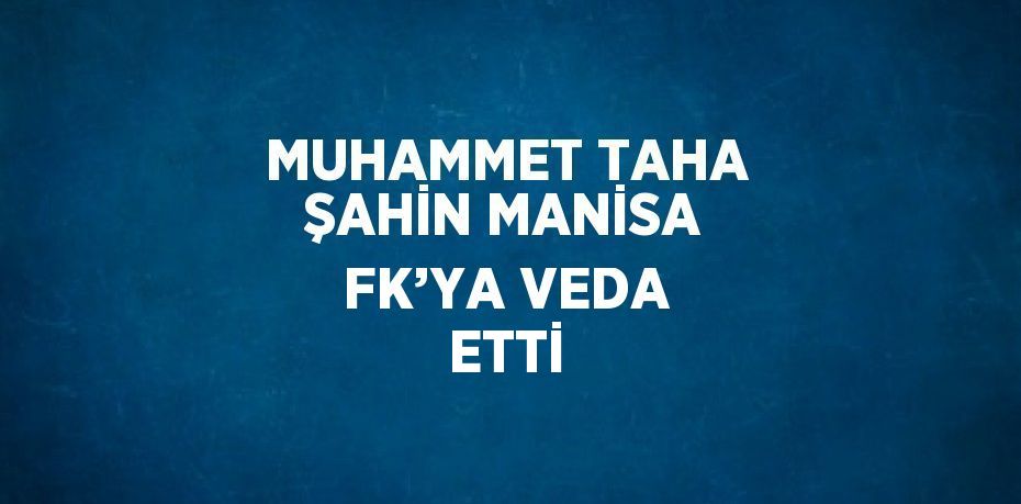 MUHAMMET TAHA ŞAHİN MANİSA FK’YA VEDA ETTİ