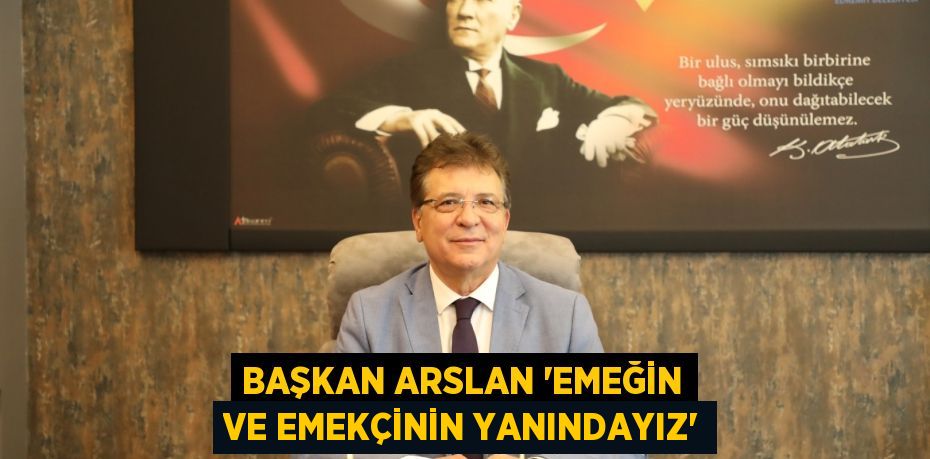 Başkan Arslan 'Emeğin ve emekçinin yanındayız'