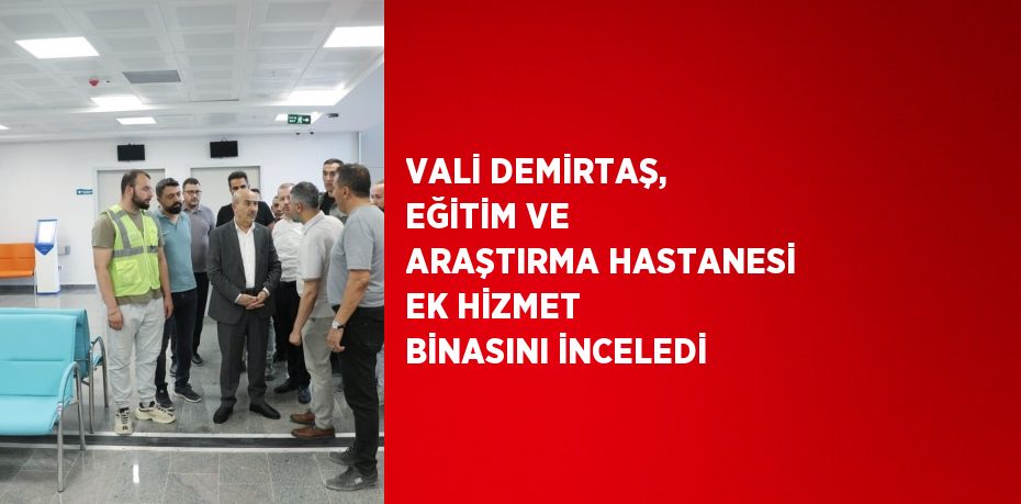 VALİ DEMİRTAŞ, EĞİTİM VE ARAŞTIRMA HASTANESİ EK HİZMET BİNASINI İNCELEDİ