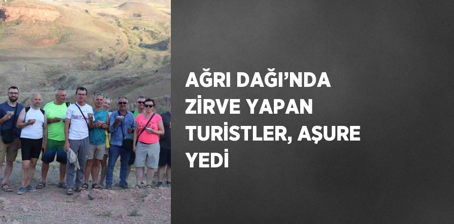 AĞRI DAĞI’NDA ZİRVE YAPAN TURİSTLER, AŞURE YEDİ