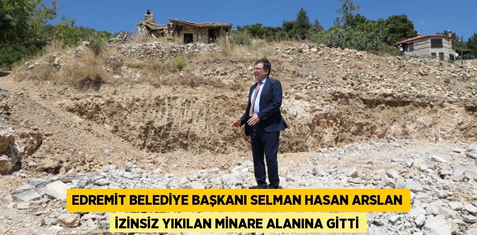 Edremit Belediye Başkanı Selman Hasan Arslan İzinsiz Yıkılan Minare Alanına Gitti