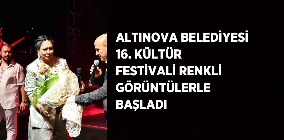 ALTINOVA BELEDİYESİ 16. KÜLTÜR FESTİVALİ RENKLİ GÖRÜNTÜLERLE BAŞLADI