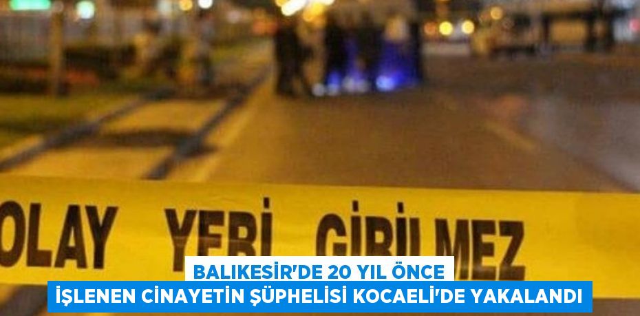 Balıkesir'de 20 yıl önce işlenen cinayetin şüphelisi Kocaeli'de yakalandı