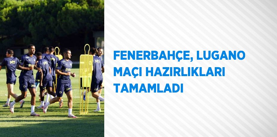 FENERBAHÇE, LUGANO MAÇI HAZIRLIKLARI TAMAMLADI