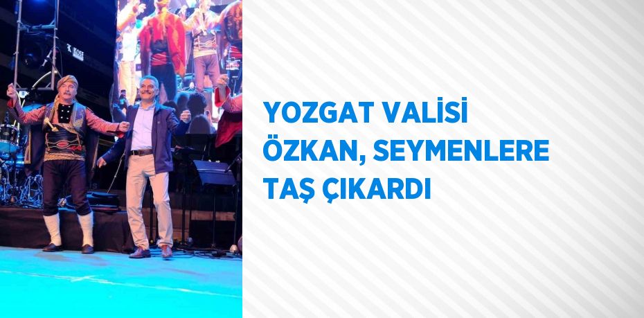 YOZGAT VALİSİ ÖZKAN, SEYMENLERE TAŞ ÇIKARDI