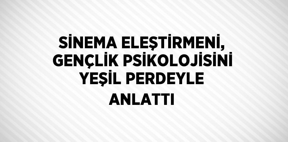 SİNEMA ELEŞTİRMENİ, GENÇLİK PSİKOLOJİSİNİ YEŞİL PERDEYLE ANLATTI